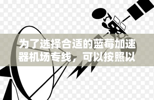 为了选择合适的蓝莓加速器机场专线，可以按照以下步骤进行评估