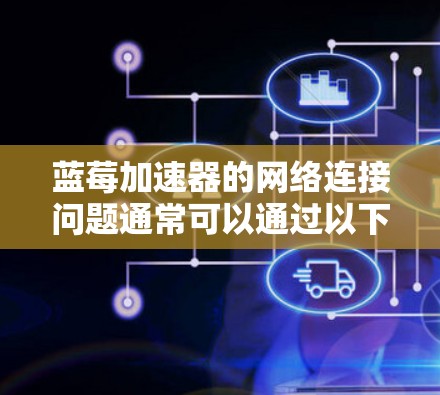 蓝莓加速器的网络连接问题通常可以通过以下步骤进行排查和解决