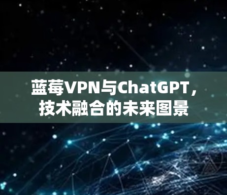蓝莓VPN与ChatGPT，技术融合的未来图景