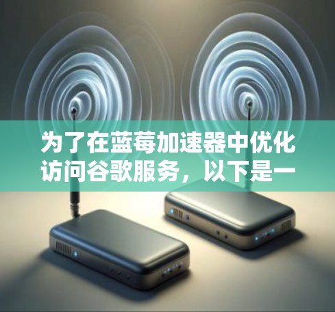 为了在蓝莓加速器中优化访问谷歌服务，以下是一些建议的步骤和配置方法