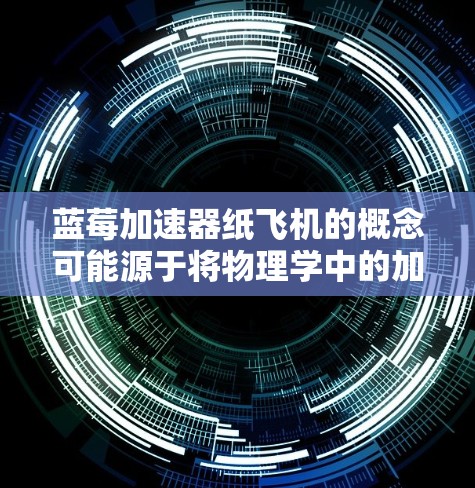 蓝莓加速器纸飞机的概念可能源于将物理学中的加速器技术与纸飞机模型结合，用于教育或实验展示。以下是关于这一概念的详细解释