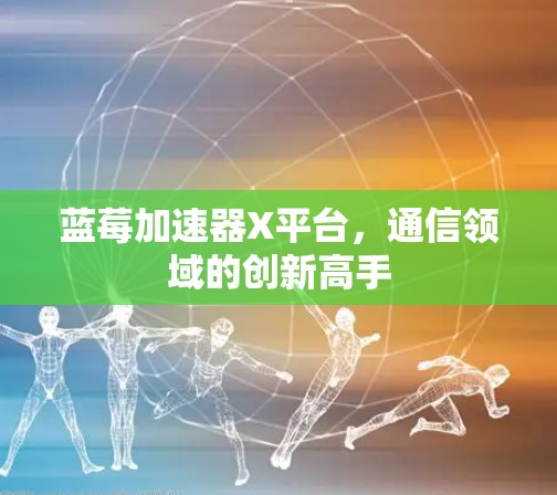 蓝莓加速器X平台，通信领域的创新高手