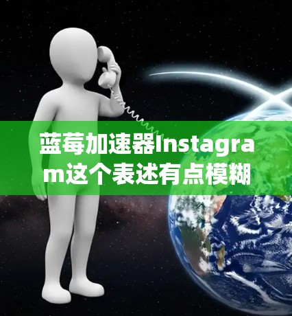蓝莓加速器Instagram这个表述有点模糊，可能是指某种工具或脚本，用于加速处理 Instagram 相关的内容（如视频上传、图片处理等）以下是一些可能的解释和建议