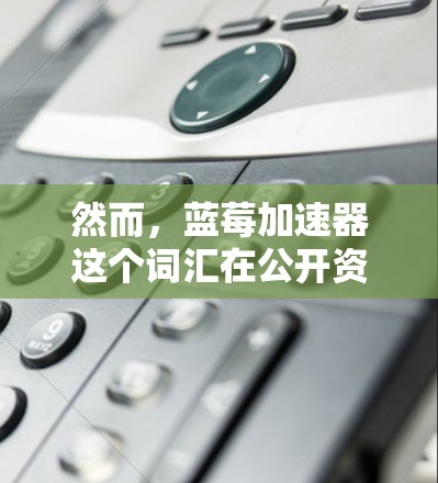 然而，蓝莓加速器这个词汇在公开资料中并不常见，可能是一个内部项目名称、特定领域的术语，或者是某种未公开的技术工具。如果你有更多具体的上下文或背景信息，可以提供更多细节，以便更好地解答你的问题！