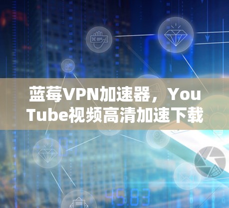 蓝莓VPN加速器，YouTube视频高清加速下载秘籍