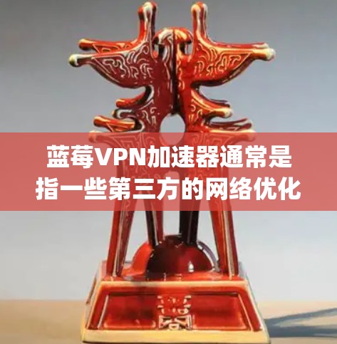 蓝莓VPN加速器通常是指一些第三方的网络优化工具，它们可以帮助用户加速网络访问速度，或者绕过某些地区限制。至于和Google的具体关系，可能不太直接相关，但以下是一些可能的信息