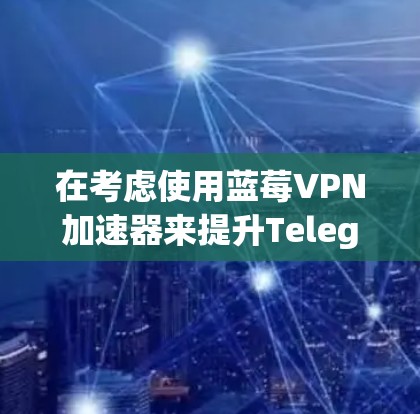 在考虑使用蓝莓VPN加速器来提升Telegram的使用体验时，以下几个关键点需要注意