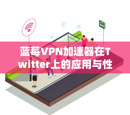 蓝莓VPN加速器在Twitter上的应用与性能优化分析