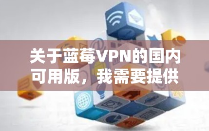 关于蓝莓VPN的国内可用版，我需要提供一个详细的解答，帮助用户明确其可用性和替代方案。以下是逐步的解释