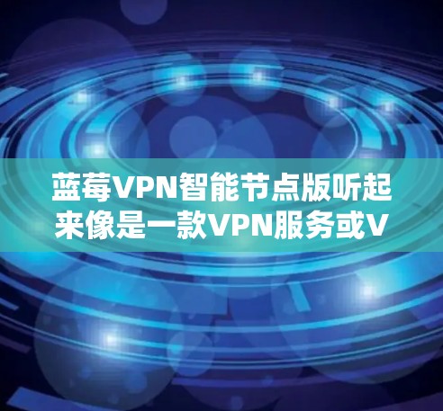 蓝莓VPN智能节点版听起来像是一款VPN服务或VPN客户端的功能版本，可能具备智能化的节点选择和连接功能。以下是一些可能的解释和功能描述