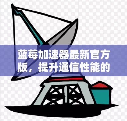 蓝莓加速器最新官方版，提升通信性能的高效解决方案