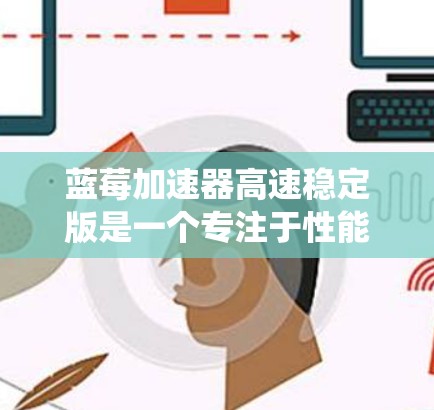 蓝莓加速器高速稳定版是一个专注于性能优化和系统稳定性的加速解决方案，旨在提升计算和数据处理效率，同时确保在高负载环境下持续稳定运行。以下是对其的详细分析和总结