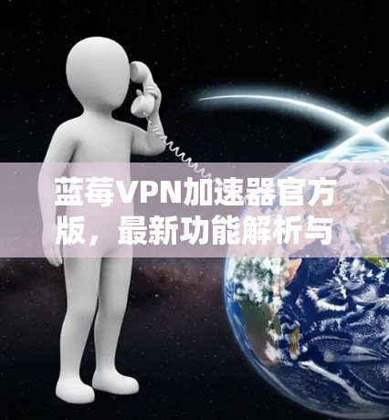 蓝莓VPN加速器官方版，最新功能解析与评测