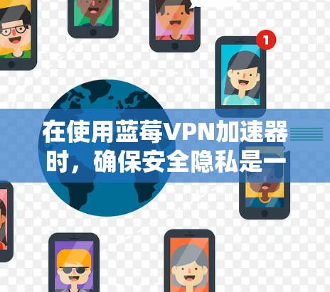 在使用蓝莓VPN加速器时，确保安全隐私是一个复杂的任务，涉及多个方面。以下是对蓝莓VPN安全隐私问题的详细分析和建议