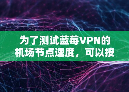 为了测试蓝莓VPN的机场节点速度，可以按照以下步骤进行