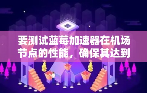 要测试蓝莓加速器在机场节点的性能，确保其达到最佳状态，可以按照以下步骤进行