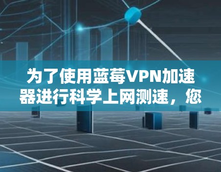 为了使用蓝莓VPN加速器进行科学上网测速，您可以按照以下步骤进行
