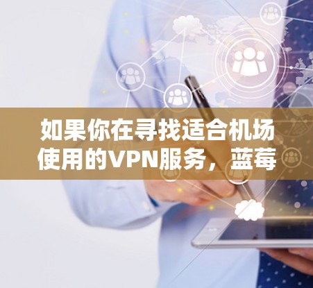 如果你在寻找适合机场使用的VPN服务，蓝莓VPN确实是一个不错的选择，尤其是它的机场版功能可以提供更好的体验。不过，以下是一些关于蓝莓VPN机场订阅的推荐和一些替代选择，帮助你选择最适合你的需求