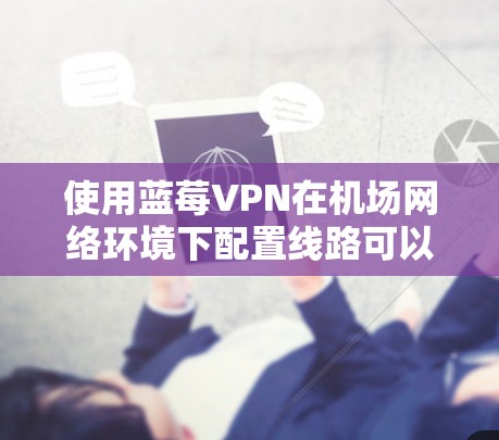 使用蓝莓VPN在机场网络环境下配置线路可以确保您的隐私和网络安全。以下是详细的步骤指南