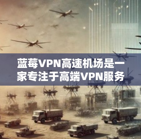 蓝莓VPN高速机场是一家专注于高端VPN服务的提供商，致力于为用户提供快速、安全且隐私保护严格的网络连接。以下是其主要特点和优势