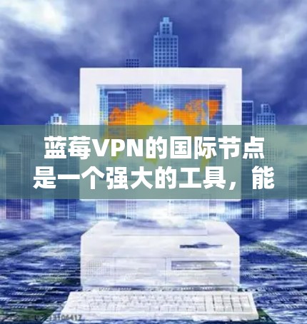 蓝莓VPN的国际节点是一个强大的工具，能够帮助用户访问受限内容并提供隐私保护。以下是对蓝莓VPN国际节点的详细分析