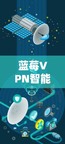 蓝莓VPN智能线路是一个综合性的网络解决方案，旨在通过智能技术提升用户的网络体验。以下是对蓝莓VPN智能线路的详细分析和总结