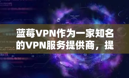 蓝莓VPN作为一家知名的VPN服务提供商，提供多种服务器选项，用户可以根据需求选择合适的梯子节点。以下是一些推荐的梯子节点位置和选择建议
