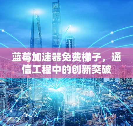 蓝莓加速器免费梯子，通信工程中的创新突破