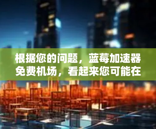 根据您的问题，蓝莓加速器免费机场，看起来您可能在寻找与蓝莓加速器相关的免费机场信息或服务。然而，目前并没有明确的信息表明蓝莓加速器与免费机场之间有直接的关联。以下是一些可能的解释和建议