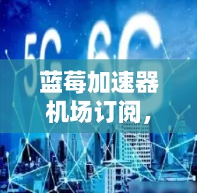 蓝莓加速器机场订阅，解析其功能与优势