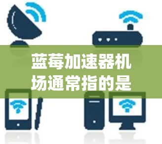 蓝莓加速器机场通常指的是蓝莓公司推出的高性能手机型号。蓝莓（Bluelight）是一家以高性能手机和智能设备为主打的品牌，过去曾推出过多款受欢迎的手机型号
