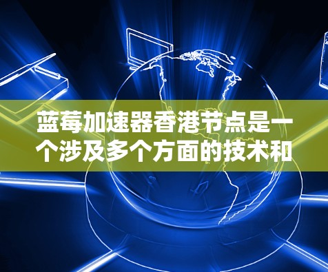 蓝莓加速器香港节点是一个涉及多个方面的技术和应用问题，以下是对该问题的详细分析和总结