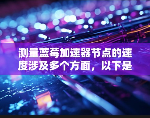 测量蓝莓加速器节点的速度涉及多个方面，以下是一个有条理的步骤指南