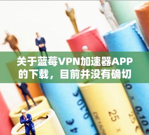 关于蓝莓VPN加速器APP的下载，目前并没有确切的信息表明有一个名为蓝莓VPN加速器的应用程序。因此，建议您核实蓝莓VPN的来源，确保您获取的信息是来自可靠的官方渠道