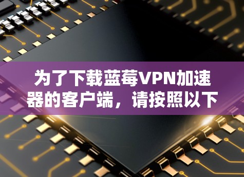 为了下载蓝莓VPN加速器的客户端，请按照以下步骤操作