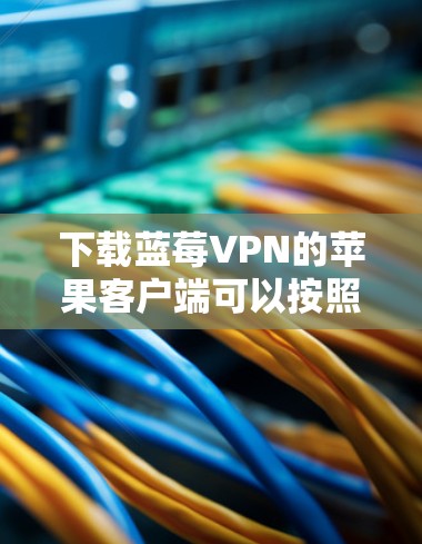 下载蓝莓VPN的苹果客户端可以按照以下步骤进行