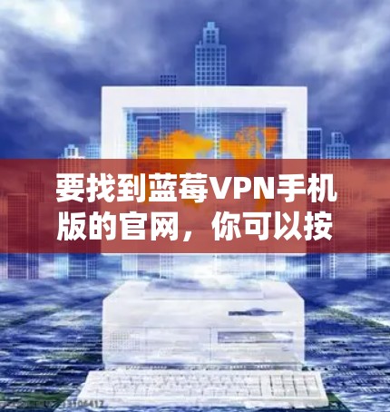 要找到蓝莓VPN手机版的官网，你可以按照以下步骤操作