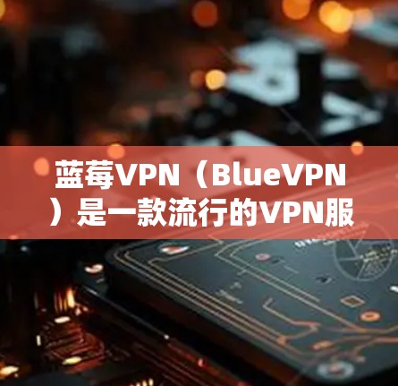 蓝莓VPN（BlueVPN）是一款流行的VPN服务提供商，其官方安装包可以通过蓝莓VPN的官方网站或相关应用商店获取。以下是获取和安装蓝莓VPN官方安装包的步骤