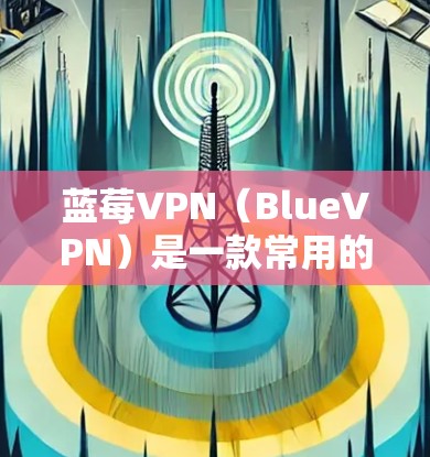 蓝莓VPN（BlueVPN）是一款常用的VPN应用，用于在网络受限的地区访问互联网内容。不过，我需要提醒你，蓝莓VPN可能已经停止运营或更名，因此你可能需要查找最新的信息或选择其他可靠的VPN服务