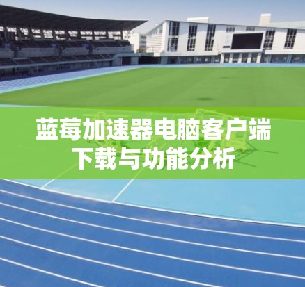 蓝莓加速器电脑客户端下载与功能分析