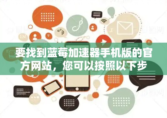 要找到蓝莓加速器手机版的官方网站，您可以按照以下步骤操作