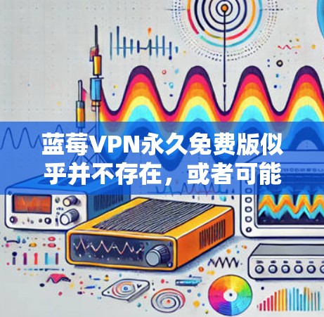蓝莓VPN永久免费版似乎并不存在，或者可能是某个特定品牌或版本的VPN服务。如果您指的是某个特定的VPN服务，建议您核实该服务的官方信息，以确认是否存在永久免费的版本
