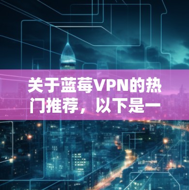关于蓝莓VPN的热门推荐，以下是一些可能的建议和分析。请注意，蓝莓VPN的具体情况可能会有所不同，所以建议您在选择任何VPN服务时，仔细阅读其服务条款和用户评价，并根据自己的需求和预算进行比较