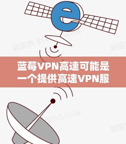 蓝莓VPN高速可能是一个提供高速VPN服务的公司，但具体的产品和服务内容可能会因地区或时间而有所不同。如果你想了解蓝莓VPN的推荐，以下是一些可能相关的信息和建议
