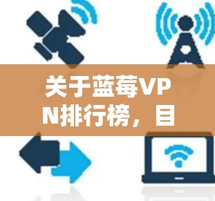 关于蓝莓VPN排行榜，目前没有确切的信息表明有一个叫做蓝莓VPN的特定VPN服务提供商。如果您指的是某个特定品牌的VPN服务，建议您提供更多的背景信息，以便我能够更好地帮助您