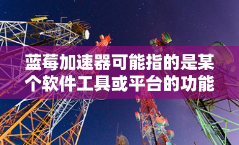 蓝莓加速器可能指的是某个软件工具或平台的功能，但具体指的是什么需要更多上下文来确定。如果你是指某个特定的加速器软件或平台，请提供更多信息，以便我更好地帮助你