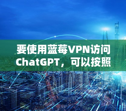 要使用蓝莓VPN访问ChatGPT，可以按照以下步骤进行