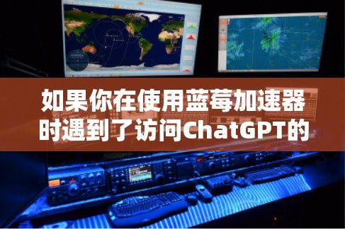 如果你在使用蓝莓加速器时遇到了访问ChatGPT的限制，可能是因为蓝莓加速器的管理政策限制了某些访问权限。以下是一些可能的解决方法