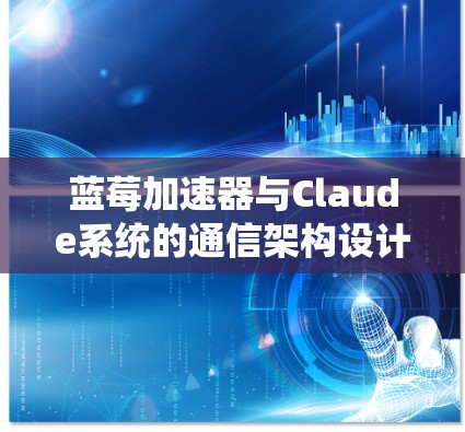 蓝莓加速器与Claude系统的通信架构设计与实现