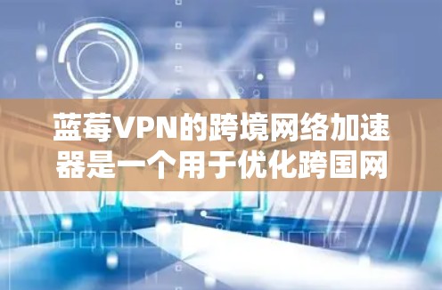 蓝莓VPN的跨境网络加速器是一个用于优化跨国网络连接速度和稳定性的工具。以下是对其工作原理、使用方法及注意事项的详细分析